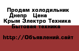 Продам холодильник Днепр › Цена ­ 5 000 - Крым Электро-Техника » Бытовая техника   